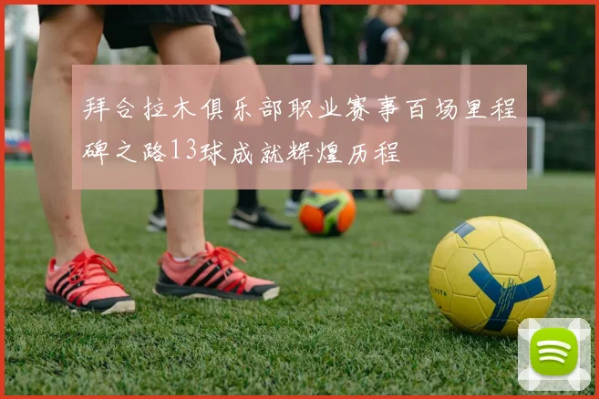 拜合拉木俱乐部职业赛事百场里程碑之路13球成就辉煌历程