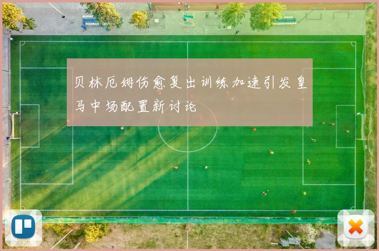 贝林厄姆伤愈复出训练加速引发皇马中场配置新讨论