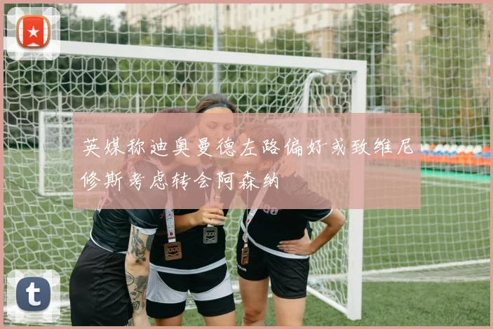 英媒称迪奥曼德左路偏好或致维尼修斯考虑转会阿森纳