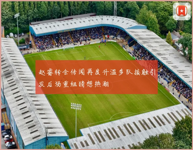 赵睿转会传闻再度升温多队接触引发后场重组猜想热潮