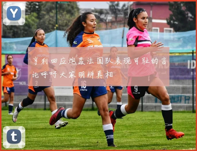 亨利回应炮轰法国队表现可耻的言论呼吁大家明辨真相