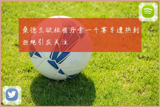 桑德兰欲租借丹索一个赛季遭热刺拒绝引发关注