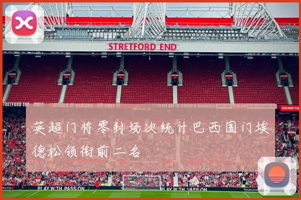 英超门将零封场次统计巴西国门埃德松领衔前二名