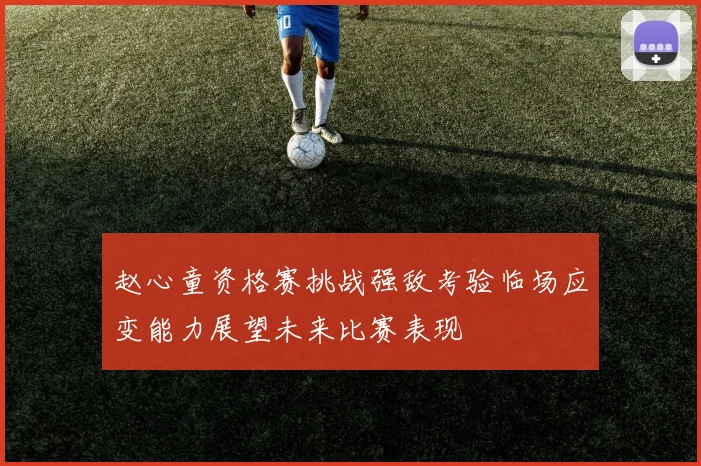 赵心童资格赛挑战强敌考验临场应变能力展望未来比赛表现